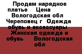 Продам нарядное платье  › Цена ­ 2 800 - Вологодская обл., Череповец г. Одежда, обувь и аксессуары » Женская одежда и обувь   . Вологодская обл.